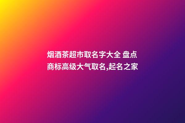 烟酒茶超市取名字大全 盘点商标高级大气取名,起名之家